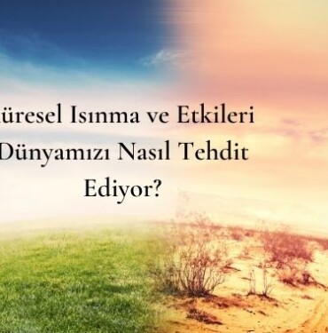 Küresel Isınma ve Etkileri Dünyamızı Nasıl Tehdit Ediyor
